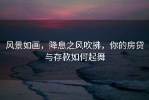 風(fēng)景如畫(huà)，降息之風(fēng)吹拂，你的房貸與存款如何起舞