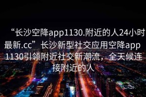 “長(cháng)沙空降app1130.附近的人24小時(shí)最新.cc”長(cháng)沙新型社交應用空降app 1130引領(lǐng)附近社交新潮流，全天候連接附近的人