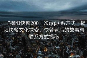 “揭陽(yáng)快餐200一次qq聯(lián)系方式”揭陽(yáng)快餐文化探索，快餐背后的故事與聯(lián)系方式揭秘