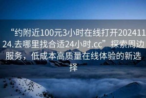 “約附近100元3小時(shí)在線(xiàn)打開(kāi)20241124.去哪里找合適24小時(shí).cc”探索周邊服務(wù)，低成本高質(zhì)量在線(xiàn)體驗的新選擇