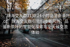 “珠海交友群1130.24小時(shí)品鑒新茶葉.cc”珠海交友群引領(lǐng)科技新風(fēng)尚，品鑒新茶葉的智能化探索與全天候交流體驗
