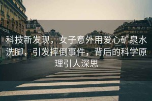 科技新發(fā)現，女子意外用愛(ài)心礦泉水洗腳，引發(fā)摔倒事件，背后的科學(xué)原理引人深思