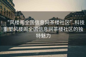 “風(fēng)樓閣全國信息網(wǎng)茶樓社區”科技重塑風(fēng)樓閣全國信息網(wǎng)茶樓社區的獨特魅力