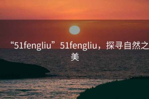“51fengliu”51fengliu，探尋自然之美