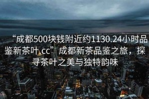 “成都500塊錢(qián)附近約1130.24小時(shí)品鑒新茶葉.cc”成都新茶品鑒之旅，探尋茶葉之美與獨特韻味
