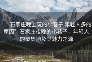 “石家莊晚上玩的小巷子 年輕人多的原因”石家莊夜晚的小巷子，年輕人的聚集地及其魅力之源