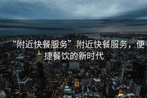 “附近快餐服務(wù)”附近快餐服務(wù)，便捷餐飲的新時(shí)代