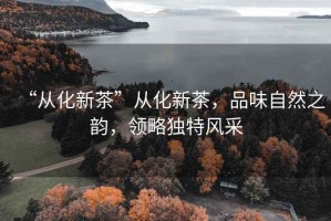 “從化新茶”從化新茶，品味自然之韻，領(lǐng)略獨特風(fēng)采