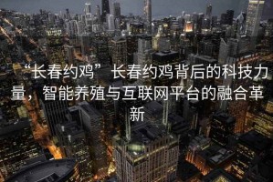 “長(cháng)春約雞”長(cháng)春約雞背后的科技力量，智能養殖與互聯(lián)網(wǎng)平臺的融合革新