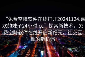 “免費空降軟件在線(xiàn)打開(kāi)20241124.喜歡的妹子24小時(shí).cc”探索新技術(shù)，免費空降軟件在線(xiàn)開(kāi)啟新紀元，社交互動(dòng)的新機遇