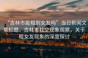 “吉林市能租到女友嗎”當日新聞文章標題，吉林市社交現象觀(guān)察，關(guān)于租女友現象的深度探討