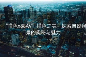 “懂色x88AV”懂色之美，探索自然風(fēng)景的奧秘與魅力