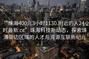 “珠海400元3小時(shí)1130.附近的人24小時(shí)最新.cc”珠?？萍夹聞?dòng)態(tài)，探索珠海周邊區域的人才與資源互聯(lián)新紀元