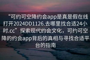 “可約可空降約會(huì )app是真是假在線(xiàn)打開(kāi)2024DD1126.去哪里找合適24小時(shí).cc”探索現代約會(huì )文化，可約可空降的約會(huì )app背后的真相與尋找合適平臺的指南