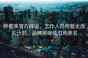 胖都來(lái)官方辟謠，工作人員稱(chēng)暫無(wú)改名計劃，品牌將繼續沿用原名