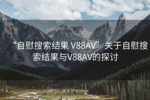 “自慰搜索結果 V88AV”關(guān)于自慰搜索結果與V88AV的探討