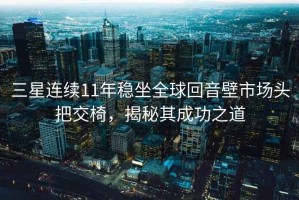 三星連續11年穩坐全球回音壁市場(chǎng)頭把交椅，揭秘其成功之道