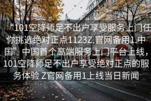 “101空降師足不出戶(hù)享受服務(wù)上門(mén)任你挑選絕對正點(diǎn)1123Z.官網(wǎng)備用1.中國”中國首個(gè)高端服務(wù)上門(mén)平臺上線(xiàn)，101空降師足不出戶(hù)享受絕對正點(diǎn)的服務(wù)體驗 Z官網(wǎng)備用1上線(xiàn)當日新聞