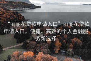 “麗麗花貸款申請入口”麗麗花貸款申請入口，便捷、高效的個(gè)人金融服務(wù)新選擇