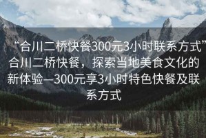 “合川二橋快餐300元3小時(shí)聯(lián)系方式”合川二橋快餐，探索當地美食文化的新體驗—300元享3小時(shí)特色快餐及聯(lián)系方式