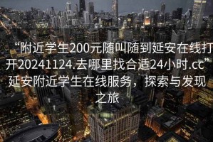 “附近學(xué)生200元隨叫隨到延安在線(xiàn)打開(kāi)20241124.去哪里找合適24小時(shí).cc”延安附近學(xué)生在線(xiàn)服務(wù)，探索與發(fā)現之旅