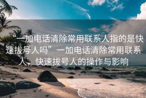 “一加電話(huà)清除常用聯(lián)系人指的是快速拔號人嗎”一加電話(huà)清除常用聯(lián)系人，快速拔號人的操作與影響