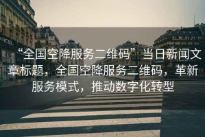 “全國空降服務(wù)二維碼”當日新聞文章標題，全國空降服務(wù)二維碼，革新服務(wù)模式，推動(dòng)數字化轉型
