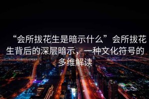 “會(huì )所拔花生是暗示什么”會(huì )所拔花生背后的深層暗示，一種文化符號的多維解讀