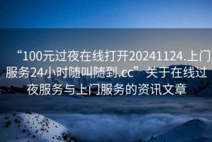 “100元過(guò)夜在線(xiàn)打開(kāi)20241124.上門(mén)服務(wù)24小時(shí)隨叫隨到.cc”關(guān)于在線(xiàn)過(guò)夜服務(wù)與上門(mén)服務(wù)的資訊文章