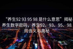 “養生92 93 95 98 是什么意思”揭秘養生數字密碼，養生92、93、95、98的含義與奧秘