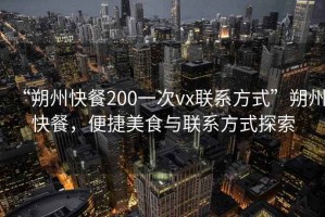 “朔州快餐200一次vx聯(lián)系方式”朔州快餐，便捷美食與聯(lián)系方式探索