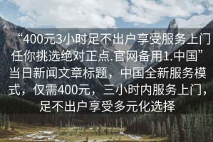 “400元3小時(shí)足不出戶(hù)享受服務(wù)上門(mén)任你挑選絕對正點(diǎn).官網(wǎng)備用1.中國”當日新聞文章標題，中國全新服務(wù)模式，僅需400元，三小時(shí)內服務(wù)上門(mén)，足不出戶(hù)享受多元化選擇