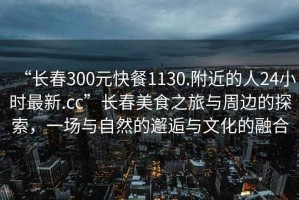 “長(cháng)春300元快餐1130.附近的人24小時(shí)最新.cc”長(cháng)春美食之旅與周邊的探索，一場(chǎng)與自然的邂逅與文化的融合