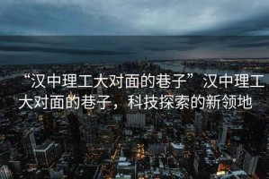 “漢中理工大對面的巷子”漢中理工大對面的巷子，科技探索的新領(lǐng)地