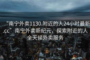 “南寧外賣(mài)1130.附近的人24小時(shí)最新.cc”南寧外賣(mài)新紀元，探索附近的人全天候外賣(mài)服務(wù)
