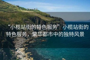 “小欖站街的特色服務(wù)”小欖站街的特色服務(wù)，繁華都市中的獨特風(fēng)景