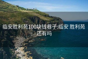 臨安勝利苑100塊錢(qián)巷子:臨安 勝利苑 還有嗎