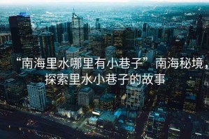 “南海里水哪里有小巷子”南海秘境，探索里水小巷子的故事