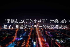 “常德市150元的小巷子”常德市的小巷子，那些關(guān)于150元的記憶與故事