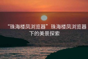 “珠海樓鳳瀏覽器”珠海樓鳳瀏覽器下的美景探索