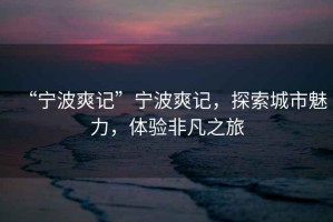 “寧波爽記”寧波爽記，探索城市魅力，體驗非凡之旅
