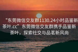 “東莞微信交友群1130.24小時(shí)品鑒新茶葉.cc”東莞微信交友群攜手品鑒新茶葉，探索社交與品茗新風(fēng)尚