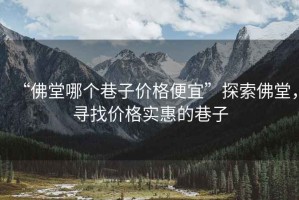 “佛堂哪個(gè)巷子價(jià)格便宜”探索佛堂，尋找價(jià)格實(shí)惠的巷子