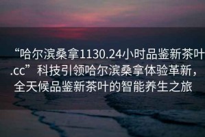 “哈爾濱桑拿1130.24小時(shí)品鑒新茶葉.cc”科技引領(lǐng)哈爾濱桑拿體驗革新，全天候品鑒新茶葉的智能養生之旅