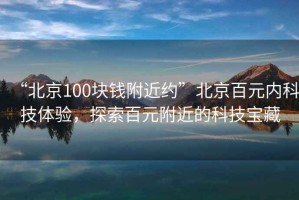 “北京100塊錢(qián)附近約”北京百元內科技體驗，探索百元附近的科技寶藏