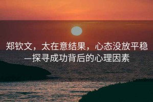 鄭欽文，太在意結果，心態(tài)沒(méi)放平穩—探尋成功背后的心理因素