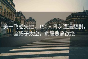 美一飛船失控，150人骨灰遭遇悲劇，全揚于太空，家屬悲痛欲絕