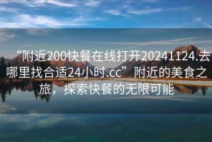 “附近200快餐在線(xiàn)打開(kāi)20241124.去哪里找合適24小時(shí).cc”附近的美食之旅，探索快餐的無(wú)限可能