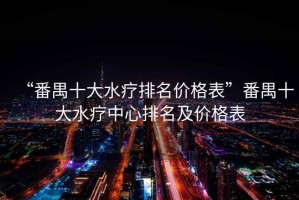 “番禺十大水療排名價(jià)格表”番禺十大水療中心排名及價(jià)格表