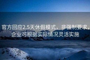 官方回應2.5天休假模式，非強制要求，企業(yè)可根據實(shí)際情況靈活實(shí)施